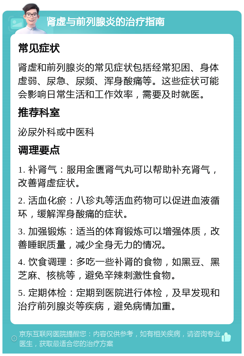 肾虚与前列腺炎的治疗指南 常见症状 肾虚和前列腺炎的常见症状包括经常犯困、身体虚弱、尿急、尿频、浑身酸痛等。这些症状可能会影响日常生活和工作效率，需要及时就医。 推荐科室 泌尿外科或中医科 调理要点 1. 补肾气：服用金匮肾气丸可以帮助补充肾气，改善肾虚症状。 2. 活血化瘀：八珍丸等活血药物可以促进血液循环，缓解浑身酸痛的症状。 3. 加强锻炼：适当的体育锻炼可以增强体质，改善睡眠质量，减少全身无力的情况。 4. 饮食调理：多吃一些补肾的食物，如黑豆、黑芝麻、核桃等，避免辛辣刺激性食物。 5. 定期体检：定期到医院进行体检，及早发现和治疗前列腺炎等疾病，避免病情加重。