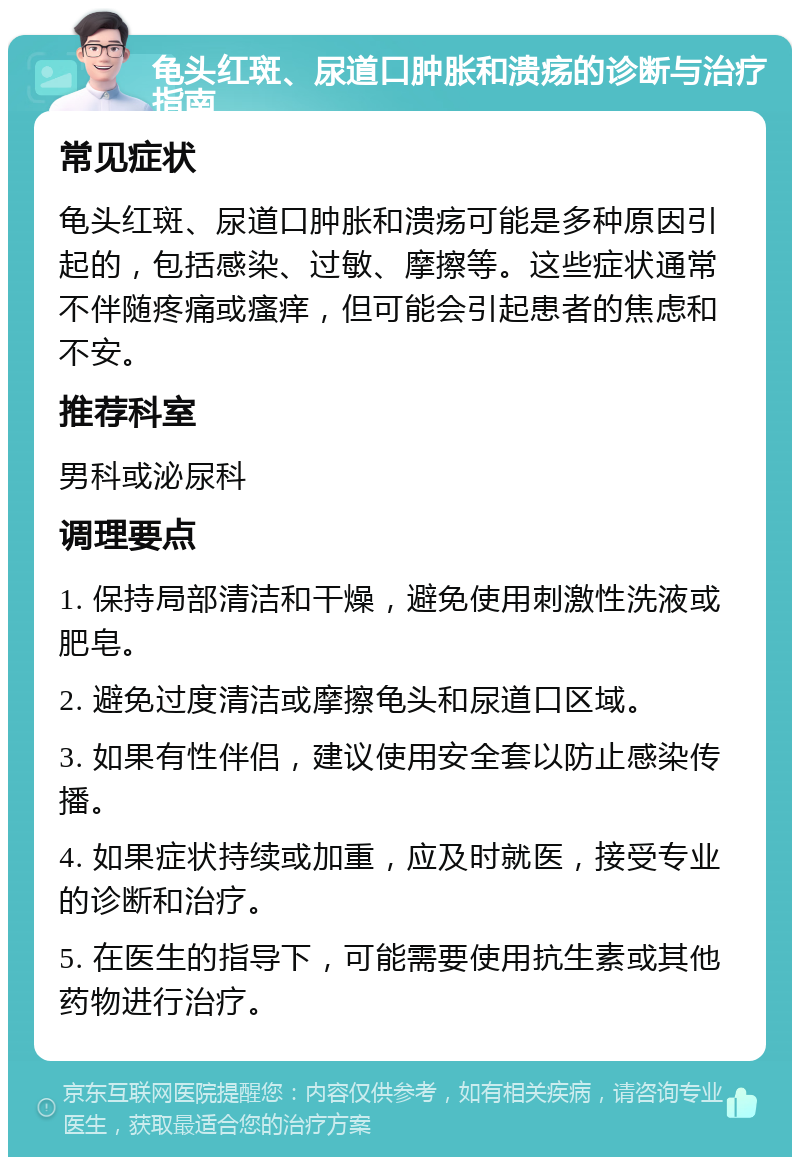 龟头红斑、尿道口肿胀和溃疡的诊断与治疗指南 常见症状 龟头红斑、尿道口肿胀和溃疡可能是多种原因引起的，包括感染、过敏、摩擦等。这些症状通常不伴随疼痛或瘙痒，但可能会引起患者的焦虑和不安。 推荐科室 男科或泌尿科 调理要点 1. 保持局部清洁和干燥，避免使用刺激性洗液或肥皂。 2. 避免过度清洁或摩擦龟头和尿道口区域。 3. 如果有性伴侣，建议使用安全套以防止感染传播。 4. 如果症状持续或加重，应及时就医，接受专业的诊断和治疗。 5. 在医生的指导下，可能需要使用抗生素或其他药物进行治疗。