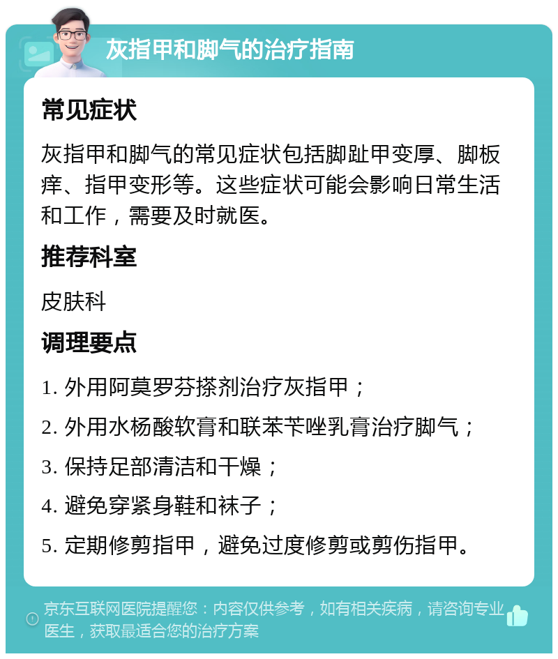 灰指甲和脚气的治疗指南 常见症状 灰指甲和脚气的常见症状包括脚趾甲变厚、脚板痒、指甲变形等。这些症状可能会影响日常生活和工作，需要及时就医。 推荐科室 皮肤科 调理要点 1. 外用阿莫罗芬搽剂治疗灰指甲； 2. 外用水杨酸软膏和联苯苄唑乳膏治疗脚气； 3. 保持足部清洁和干燥； 4. 避免穿紧身鞋和袜子； 5. 定期修剪指甲，避免过度修剪或剪伤指甲。