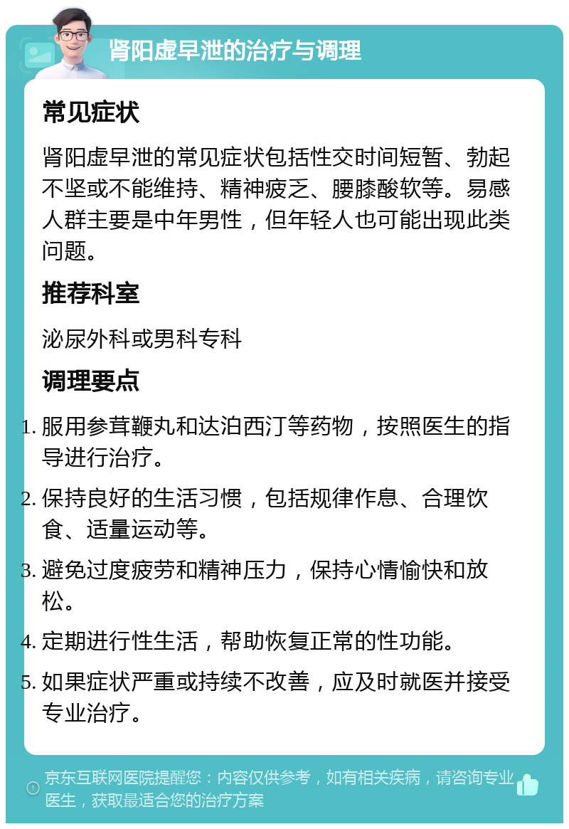 肾阳虚早泄的治疗与调理 常见症状 肾阳虚早泄的常见症状包括性交时间短暂、勃起不坚或不能维持、精神疲乏、腰膝酸软等。易感人群主要是中年男性，但年轻人也可能出现此类问题。 推荐科室 泌尿外科或男科专科 调理要点 服用参茸鞭丸和达泊西汀等药物，按照医生的指导进行治疗。 保持良好的生活习惯，包括规律作息、合理饮食、适量运动等。 避免过度疲劳和精神压力，保持心情愉快和放松。 定期进行性生活，帮助恢复正常的性功能。 如果症状严重或持续不改善，应及时就医并接受专业治疗。