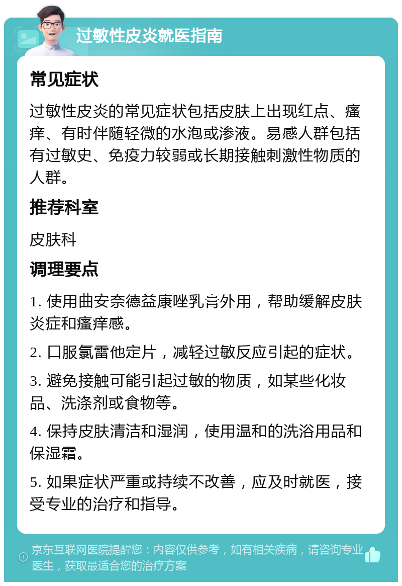 过敏性皮炎就医指南 常见症状 过敏性皮炎的常见症状包括皮肤上出现红点、瘙痒、有时伴随轻微的水泡或渗液。易感人群包括有过敏史、免疫力较弱或长期接触刺激性物质的人群。 推荐科室 皮肤科 调理要点 1. 使用曲安奈德益康唑乳膏外用，帮助缓解皮肤炎症和瘙痒感。 2. 口服氯雷他定片，减轻过敏反应引起的症状。 3. 避免接触可能引起过敏的物质，如某些化妆品、洗涤剂或食物等。 4. 保持皮肤清洁和湿润，使用温和的洗浴用品和保湿霜。 5. 如果症状严重或持续不改善，应及时就医，接受专业的治疗和指导。