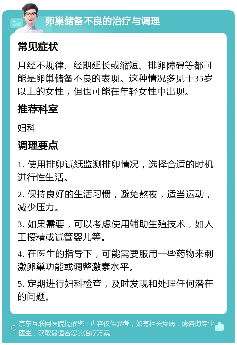 卵巢储备不良的治疗与调理 常见症状 月经不规律、经期延长或缩短、排卵障碍等都可能是卵巢储备不良的表现。这种情况多见于35岁以上的女性，但也可能在年轻女性中出现。 推荐科室 妇科 调理要点 1. 使用排卵试纸监测排卵情况，选择合适的时机进行性生活。 2. 保持良好的生活习惯，避免熬夜，适当运动，减少压力。 3. 如果需要，可以考虑使用辅助生殖技术，如人工授精或试管婴儿等。 4. 在医生的指导下，可能需要服用一些药物来刺激卵巢功能或调整激素水平。 5. 定期进行妇科检查，及时发现和处理任何潜在的问题。