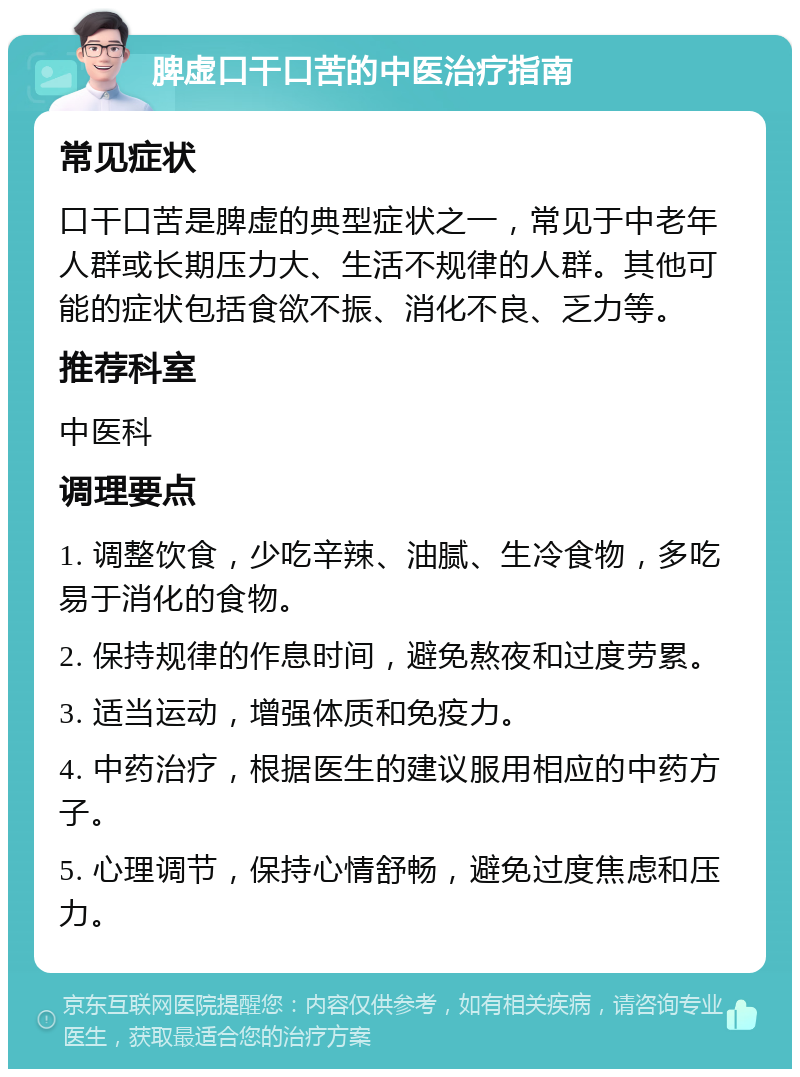 脾虚口干口苦的中医治疗指南 常见症状 口干口苦是脾虚的典型症状之一，常见于中老年人群或长期压力大、生活不规律的人群。其他可能的症状包括食欲不振、消化不良、乏力等。 推荐科室 中医科 调理要点 1. 调整饮食，少吃辛辣、油腻、生冷食物，多吃易于消化的食物。 2. 保持规律的作息时间，避免熬夜和过度劳累。 3. 适当运动，增强体质和免疫力。 4. 中药治疗，根据医生的建议服用相应的中药方子。 5. 心理调节，保持心情舒畅，避免过度焦虑和压力。