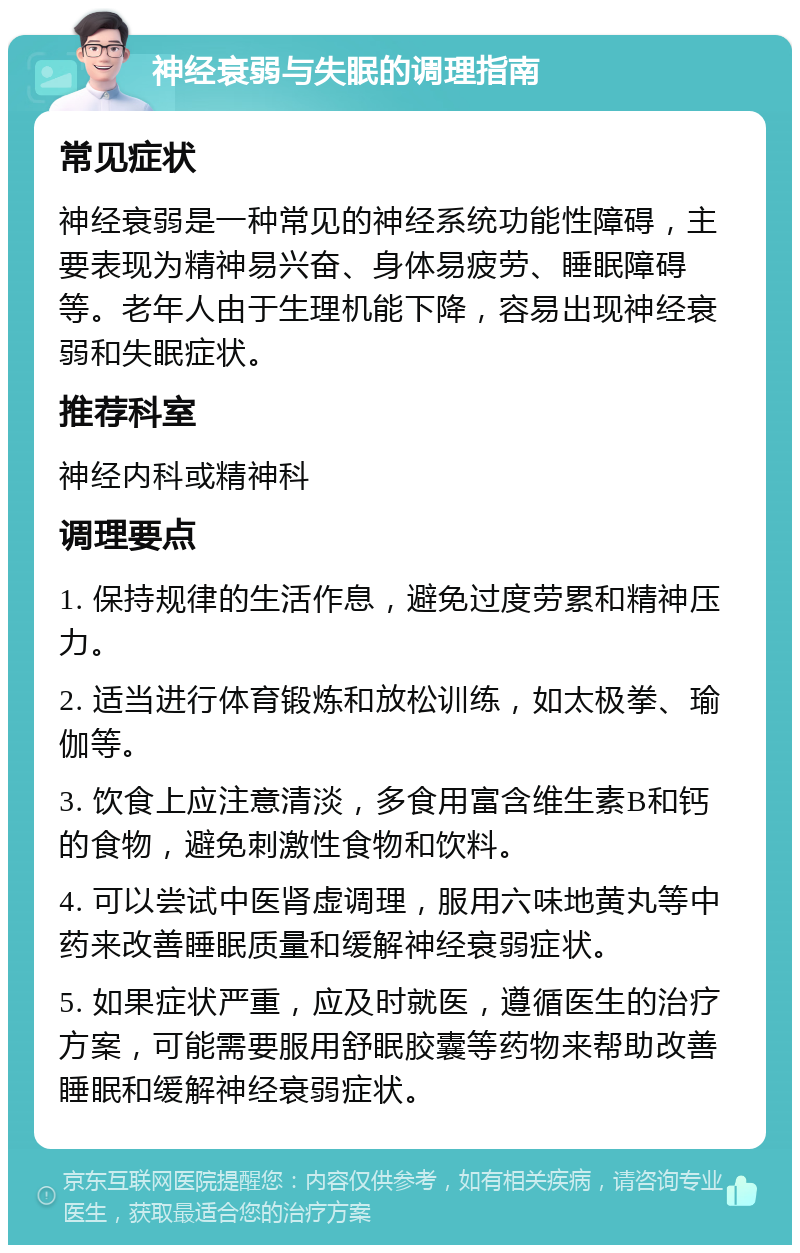 神经衰弱与失眠的调理指南 常见症状 神经衰弱是一种常见的神经系统功能性障碍，主要表现为精神易兴奋、身体易疲劳、睡眠障碍等。老年人由于生理机能下降，容易出现神经衰弱和失眠症状。 推荐科室 神经内科或精神科 调理要点 1. 保持规律的生活作息，避免过度劳累和精神压力。 2. 适当进行体育锻炼和放松训练，如太极拳、瑜伽等。 3. 饮食上应注意清淡，多食用富含维生素B和钙的食物，避免刺激性食物和饮料。 4. 可以尝试中医肾虚调理，服用六味地黄丸等中药来改善睡眠质量和缓解神经衰弱症状。 5. 如果症状严重，应及时就医，遵循医生的治疗方案，可能需要服用舒眠胶囊等药物来帮助改善睡眠和缓解神经衰弱症状。