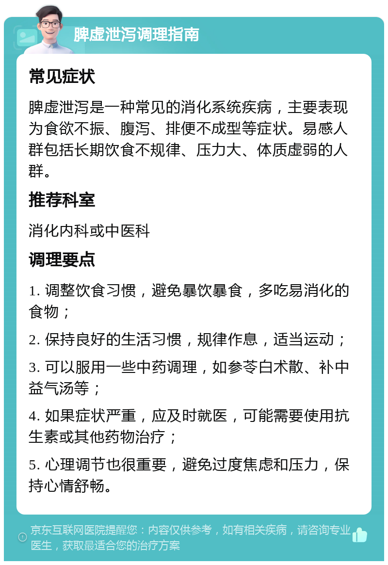 脾虚泄泻调理指南 常见症状 脾虚泄泻是一种常见的消化系统疾病，主要表现为食欲不振、腹泻、排便不成型等症状。易感人群包括长期饮食不规律、压力大、体质虚弱的人群。 推荐科室 消化内科或中医科 调理要点 1. 调整饮食习惯，避免暴饮暴食，多吃易消化的食物； 2. 保持良好的生活习惯，规律作息，适当运动； 3. 可以服用一些中药调理，如参苓白术散、补中益气汤等； 4. 如果症状严重，应及时就医，可能需要使用抗生素或其他药物治疗； 5. 心理调节也很重要，避免过度焦虑和压力，保持心情舒畅。