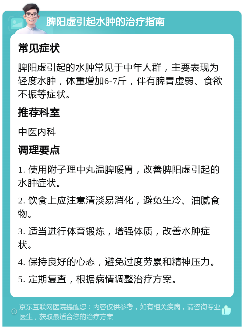 脾阳虚引起水肿的治疗指南 常见症状 脾阳虚引起的水肿常见于中年人群，主要表现为轻度水肿，体重增加6-7斤，伴有脾胃虚弱、食欲不振等症状。 推荐科室 中医内科 调理要点 1. 使用附子理中丸温脾暖胃，改善脾阳虚引起的水肿症状。 2. 饮食上应注意清淡易消化，避免生冷、油腻食物。 3. 适当进行体育锻炼，增强体质，改善水肿症状。 4. 保持良好的心态，避免过度劳累和精神压力。 5. 定期复查，根据病情调整治疗方案。