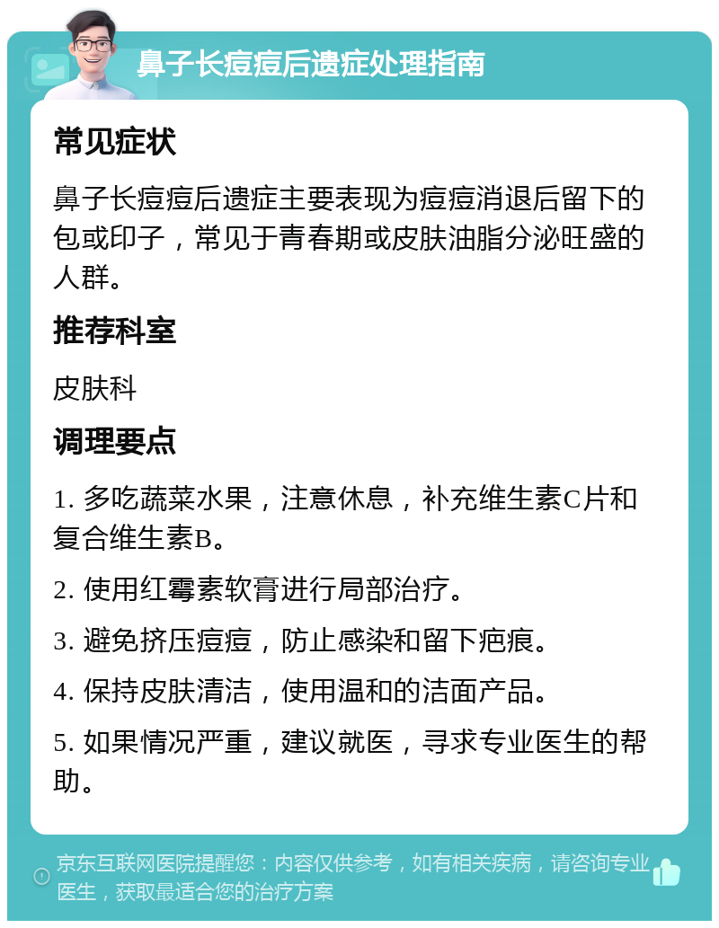 鼻子长痘痘后遗症处理指南 常见症状 鼻子长痘痘后遗症主要表现为痘痘消退后留下的包或印子，常见于青春期或皮肤油脂分泌旺盛的人群。 推荐科室 皮肤科 调理要点 1. 多吃蔬菜水果，注意休息，补充维生素C片和复合维生素B。 2. 使用红霉素软膏进行局部治疗。 3. 避免挤压痘痘，防止感染和留下疤痕。 4. 保持皮肤清洁，使用温和的洁面产品。 5. 如果情况严重，建议就医，寻求专业医生的帮助。