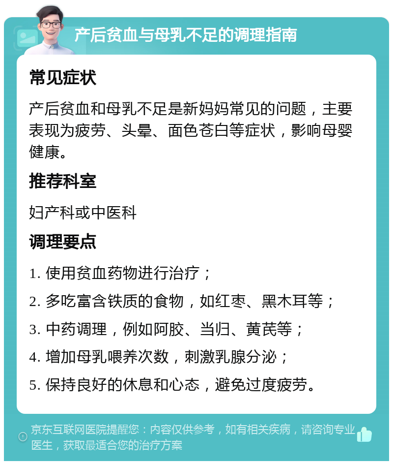 产后贫血与母乳不足的调理指南 常见症状 产后贫血和母乳不足是新妈妈常见的问题，主要表现为疲劳、头晕、面色苍白等症状，影响母婴健康。 推荐科室 妇产科或中医科 调理要点 1. 使用贫血药物进行治疗； 2. 多吃富含铁质的食物，如红枣、黑木耳等； 3. 中药调理，例如阿胶、当归、黄芪等； 4. 增加母乳喂养次数，刺激乳腺分泌； 5. 保持良好的休息和心态，避免过度疲劳。