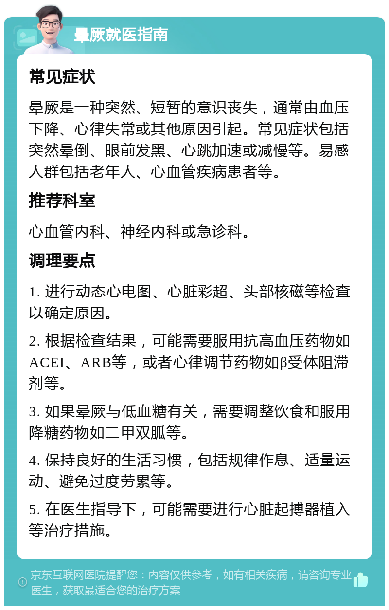 晕厥就医指南 常见症状 晕厥是一种突然、短暂的意识丧失，通常由血压下降、心律失常或其他原因引起。常见症状包括突然晕倒、眼前发黑、心跳加速或减慢等。易感人群包括老年人、心血管疾病患者等。 推荐科室 心血管内科、神经内科或急诊科。 调理要点 1. 进行动态心电图、心脏彩超、头部核磁等检查以确定原因。 2. 根据检查结果，可能需要服用抗高血压药物如ACEI、ARB等，或者心律调节药物如β受体阻滞剂等。 3. 如果晕厥与低血糖有关，需要调整饮食和服用降糖药物如二甲双胍等。 4. 保持良好的生活习惯，包括规律作息、适量运动、避免过度劳累等。 5. 在医生指导下，可能需要进行心脏起搏器植入等治疗措施。