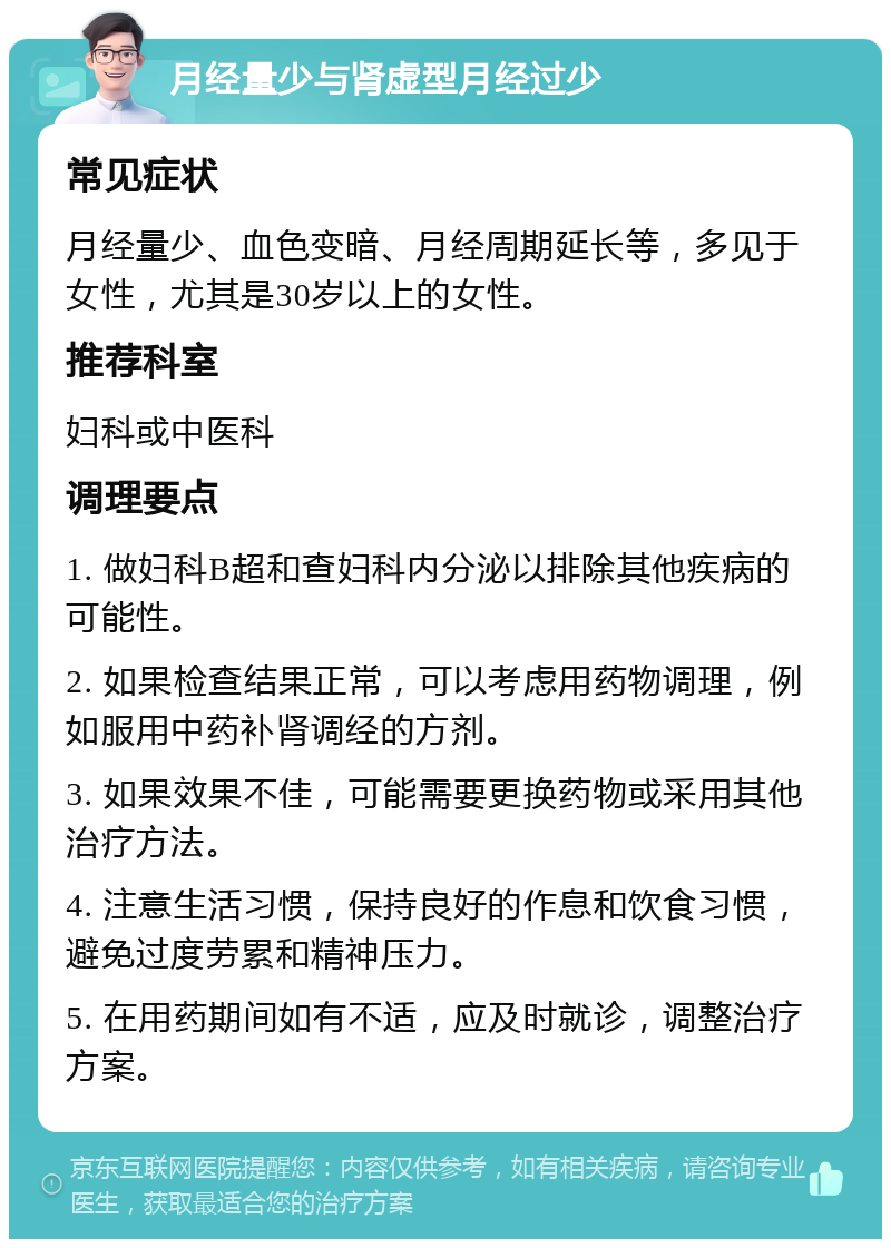 月经量少与肾虚型月经过少 常见症状 月经量少、血色变暗、月经周期延长等，多见于女性，尤其是30岁以上的女性。 推荐科室 妇科或中医科 调理要点 1. 做妇科B超和查妇科内分泌以排除其他疾病的可能性。 2. 如果检查结果正常，可以考虑用药物调理，例如服用中药补肾调经的方剂。 3. 如果效果不佳，可能需要更换药物或采用其他治疗方法。 4. 注意生活习惯，保持良好的作息和饮食习惯，避免过度劳累和精神压力。 5. 在用药期间如有不适，应及时就诊，调整治疗方案。