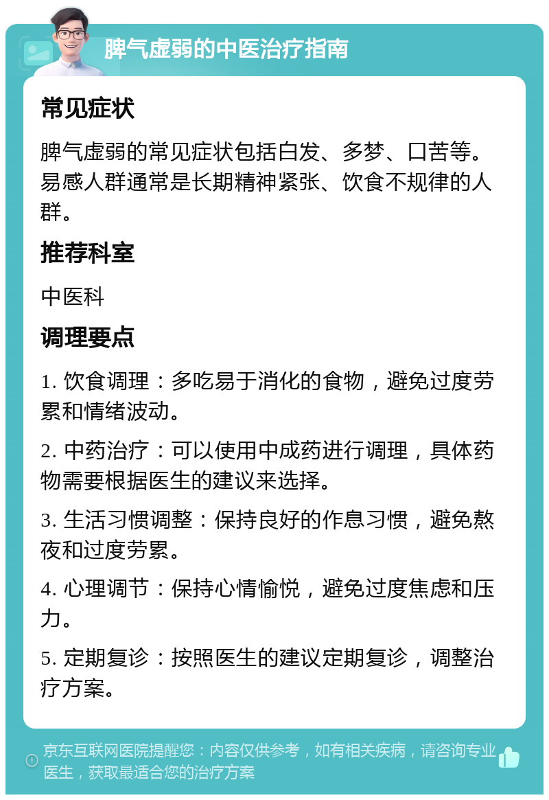 脾气虚弱的中医治疗指南 常见症状 脾气虚弱的常见症状包括白发、多梦、口苦等。易感人群通常是长期精神紧张、饮食不规律的人群。 推荐科室 中医科 调理要点 1. 饮食调理：多吃易于消化的食物，避免过度劳累和情绪波动。 2. 中药治疗：可以使用中成药进行调理，具体药物需要根据医生的建议来选择。 3. 生活习惯调整：保持良好的作息习惯，避免熬夜和过度劳累。 4. 心理调节：保持心情愉悦，避免过度焦虑和压力。 5. 定期复诊：按照医生的建议定期复诊，调整治疗方案。