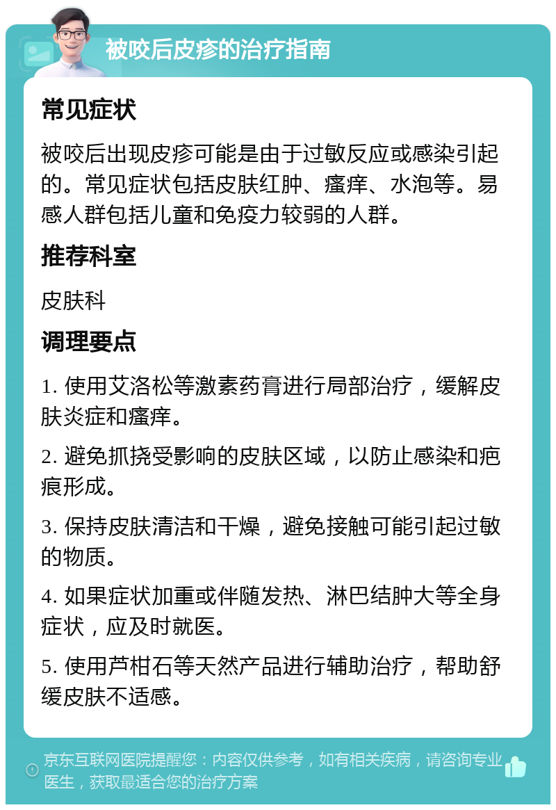 被咬后皮疹的治疗指南 常见症状 被咬后出现皮疹可能是由于过敏反应或感染引起的。常见症状包括皮肤红肿、瘙痒、水泡等。易感人群包括儿童和免疫力较弱的人群。 推荐科室 皮肤科 调理要点 1. 使用艾洛松等激素药膏进行局部治疗，缓解皮肤炎症和瘙痒。 2. 避免抓挠受影响的皮肤区域，以防止感染和疤痕形成。 3. 保持皮肤清洁和干燥，避免接触可能引起过敏的物质。 4. 如果症状加重或伴随发热、淋巴结肿大等全身症状，应及时就医。 5. 使用芦柑石等天然产品进行辅助治疗，帮助舒缓皮肤不适感。