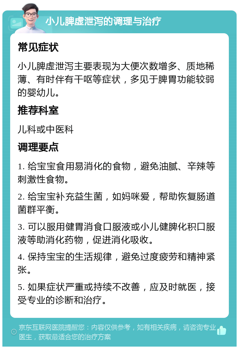 小儿脾虚泄泻的调理与治疗 常见症状 小儿脾虚泄泻主要表现为大便次数增多、质地稀薄、有时伴有干呕等症状，多见于脾胃功能较弱的婴幼儿。 推荐科室 儿科或中医科 调理要点 1. 给宝宝食用易消化的食物，避免油腻、辛辣等刺激性食物。 2. 给宝宝补充益生菌，如妈咪爱，帮助恢复肠道菌群平衡。 3. 可以服用健胃消食口服液或小儿健脾化积口服液等助消化药物，促进消化吸收。 4. 保持宝宝的生活规律，避免过度疲劳和精神紧张。 5. 如果症状严重或持续不改善，应及时就医，接受专业的诊断和治疗。