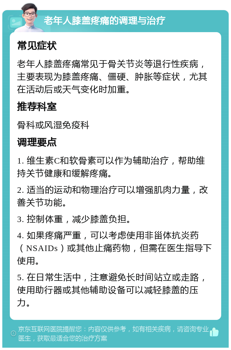 老年人膝盖疼痛的调理与治疗 常见症状 老年人膝盖疼痛常见于骨关节炎等退行性疾病，主要表现为膝盖疼痛、僵硬、肿胀等症状，尤其在活动后或天气变化时加重。 推荐科室 骨科或风湿免疫科 调理要点 1. 维生素C和软骨素可以作为辅助治疗，帮助维持关节健康和缓解疼痛。 2. 适当的运动和物理治疗可以增强肌肉力量，改善关节功能。 3. 控制体重，减少膝盖负担。 4. 如果疼痛严重，可以考虑使用非甾体抗炎药（NSAIDs）或其他止痛药物，但需在医生指导下使用。 5. 在日常生活中，注意避免长时间站立或走路，使用助行器或其他辅助设备可以减轻膝盖的压力。