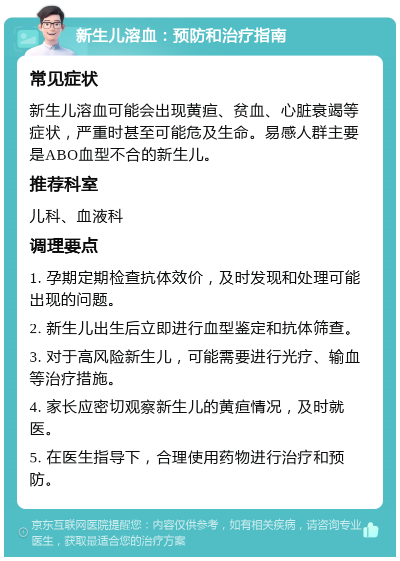 新生儿溶血：预防和治疗指南 常见症状 新生儿溶血可能会出现黄疸、贫血、心脏衰竭等症状，严重时甚至可能危及生命。易感人群主要是ABO血型不合的新生儿。 推荐科室 儿科、血液科 调理要点 1. 孕期定期检查抗体效价，及时发现和处理可能出现的问题。 2. 新生儿出生后立即进行血型鉴定和抗体筛查。 3. 对于高风险新生儿，可能需要进行光疗、输血等治疗措施。 4. 家长应密切观察新生儿的黄疸情况，及时就医。 5. 在医生指导下，合理使用药物进行治疗和预防。