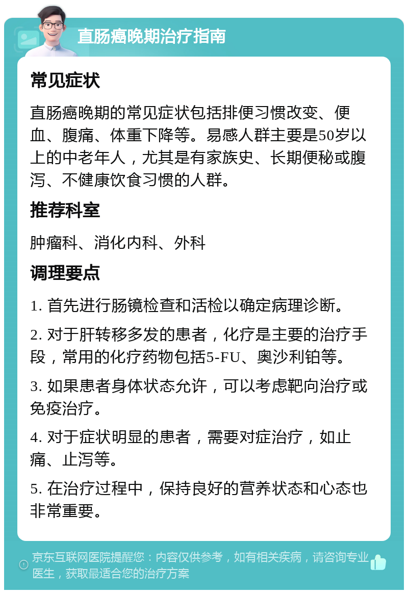 直肠癌晚期治疗指南 常见症状 直肠癌晚期的常见症状包括排便习惯改变、便血、腹痛、体重下降等。易感人群主要是50岁以上的中老年人，尤其是有家族史、长期便秘或腹泻、不健康饮食习惯的人群。 推荐科室 肿瘤科、消化内科、外科 调理要点 1. 首先进行肠镜检查和活检以确定病理诊断。 2. 对于肝转移多发的患者，化疗是主要的治疗手段，常用的化疗药物包括5-FU、奥沙利铂等。 3. 如果患者身体状态允许，可以考虑靶向治疗或免疫治疗。 4. 对于症状明显的患者，需要对症治疗，如止痛、止泻等。 5. 在治疗过程中，保持良好的营养状态和心态也非常重要。