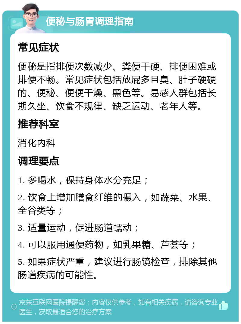 便秘与肠胃调理指南 常见症状 便秘是指排便次数减少、粪便干硬、排便困难或排便不畅。常见症状包括放屁多且臭、肚子硬硬的、便秘、便便干燥、黑色等。易感人群包括长期久坐、饮食不规律、缺乏运动、老年人等。 推荐科室 消化内科 调理要点 1. 多喝水，保持身体水分充足； 2. 饮食上增加膳食纤维的摄入，如蔬菜、水果、全谷类等； 3. 适量运动，促进肠道蠕动； 4. 可以服用通便药物，如乳果糖、芦荟等； 5. 如果症状严重，建议进行肠镜检查，排除其他肠道疾病的可能性。