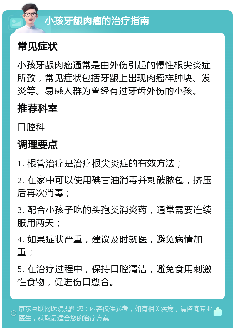 小孩牙龈肉瘤的治疗指南 常见症状 小孩牙龈肉瘤通常是由外伤引起的慢性根尖炎症所致，常见症状包括牙龈上出现肉瘤样肿块、发炎等。易感人群为曾经有过牙齿外伤的小孩。 推荐科室 口腔科 调理要点 1. 根管治疗是治疗根尖炎症的有效方法； 2. 在家中可以使用碘甘油消毒并刺破脓包，挤压后再次消毒； 3. 配合小孩子吃的头孢类消炎药，通常需要连续服用两天； 4. 如果症状严重，建议及时就医，避免病情加重； 5. 在治疗过程中，保持口腔清洁，避免食用刺激性食物，促进伤口愈合。