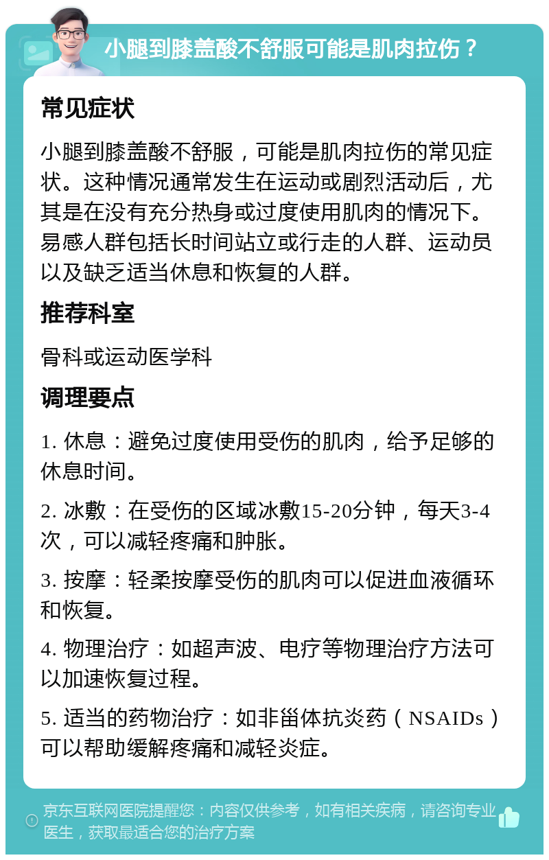 小腿到膝盖酸不舒服可能是肌肉拉伤？ 常见症状 小腿到膝盖酸不舒服，可能是肌肉拉伤的常见症状。这种情况通常发生在运动或剧烈活动后，尤其是在没有充分热身或过度使用肌肉的情况下。易感人群包括长时间站立或行走的人群、运动员以及缺乏适当休息和恢复的人群。 推荐科室 骨科或运动医学科 调理要点 1. 休息：避免过度使用受伤的肌肉，给予足够的休息时间。 2. 冰敷：在受伤的区域冰敷15-20分钟，每天3-4次，可以减轻疼痛和肿胀。 3. 按摩：轻柔按摩受伤的肌肉可以促进血液循环和恢复。 4. 物理治疗：如超声波、电疗等物理治疗方法可以加速恢复过程。 5. 适当的药物治疗：如非甾体抗炎药（NSAIDs）可以帮助缓解疼痛和减轻炎症。