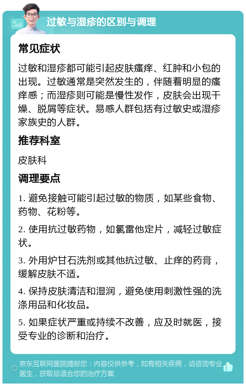 过敏与湿疹的区别与调理 常见症状 过敏和湿疹都可能引起皮肤瘙痒、红肿和小包的出现。过敏通常是突然发生的，伴随着明显的瘙痒感；而湿疹则可能是慢性发作，皮肤会出现干燥、脱屑等症状。易感人群包括有过敏史或湿疹家族史的人群。 推荐科室 皮肤科 调理要点 1. 避免接触可能引起过敏的物质，如某些食物、药物、花粉等。 2. 使用抗过敏药物，如氯雷他定片，减轻过敏症状。 3. 外用炉甘石洗剂或其他抗过敏、止痒的药膏，缓解皮肤不适。 4. 保持皮肤清洁和湿润，避免使用刺激性强的洗涤用品和化妆品。 5. 如果症状严重或持续不改善，应及时就医，接受专业的诊断和治疗。