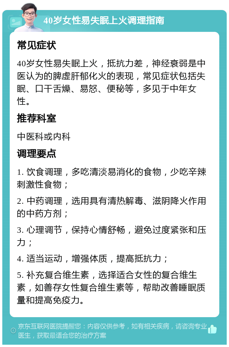 40岁女性易失眠上火调理指南 常见症状 40岁女性易失眠上火，抵抗力差，神经衰弱是中医认为的脾虚肝郁化火的表现，常见症状包括失眠、口干舌燥、易怒、便秘等，多见于中年女性。 推荐科室 中医科或内科 调理要点 1. 饮食调理，多吃清淡易消化的食物，少吃辛辣刺激性食物； 2. 中药调理，选用具有清热解毒、滋阴降火作用的中药方剂； 3. 心理调节，保持心情舒畅，避免过度紧张和压力； 4. 适当运动，增强体质，提高抵抗力； 5. 补充复合维生素，选择适合女性的复合维生素，如善存女性复合维生素等，帮助改善睡眠质量和提高免疫力。