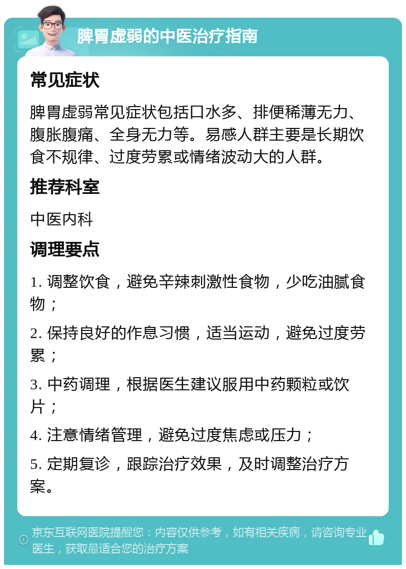 脾胃虚弱的中医治疗指南 常见症状 脾胃虚弱常见症状包括口水多、排便稀薄无力、腹胀腹痛、全身无力等。易感人群主要是长期饮食不规律、过度劳累或情绪波动大的人群。 推荐科室 中医内科 调理要点 1. 调整饮食，避免辛辣刺激性食物，少吃油腻食物； 2. 保持良好的作息习惯，适当运动，避免过度劳累； 3. 中药调理，根据医生建议服用中药颗粒或饮片； 4. 注意情绪管理，避免过度焦虑或压力； 5. 定期复诊，跟踪治疗效果，及时调整治疗方案。