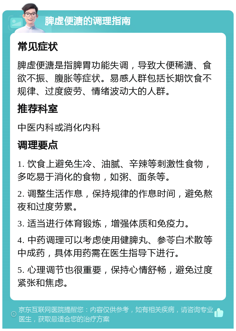 脾虚便溏的调理指南 常见症状 脾虚便溏是指脾胃功能失调，导致大便稀溏、食欲不振、腹胀等症状。易感人群包括长期饮食不规律、过度疲劳、情绪波动大的人群。 推荐科室 中医内科或消化内科 调理要点 1. 饮食上避免生冷、油腻、辛辣等刺激性食物，多吃易于消化的食物，如粥、面条等。 2. 调整生活作息，保持规律的作息时间，避免熬夜和过度劳累。 3. 适当进行体育锻炼，增强体质和免疫力。 4. 中药调理可以考虑使用健脾丸、参苓白术散等中成药，具体用药需在医生指导下进行。 5. 心理调节也很重要，保持心情舒畅，避免过度紧张和焦虑。