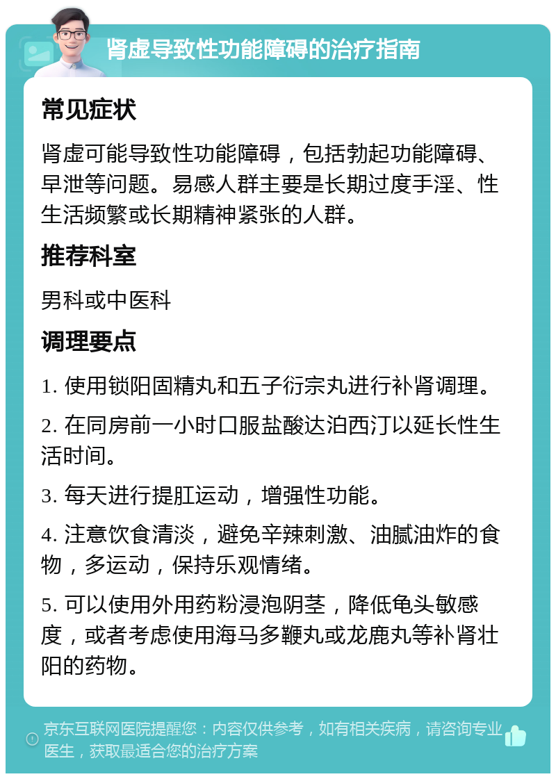 肾虚导致性功能障碍的治疗指南 常见症状 肾虚可能导致性功能障碍，包括勃起功能障碍、早泄等问题。易感人群主要是长期过度手淫、性生活频繁或长期精神紧张的人群。 推荐科室 男科或中医科 调理要点 1. 使用锁阳固精丸和五子衍宗丸进行补肾调理。 2. 在同房前一小时口服盐酸达泊西汀以延长性生活时间。 3. 每天进行提肛运动，增强性功能。 4. 注意饮食清淡，避免辛辣刺激、油腻油炸的食物，多运动，保持乐观情绪。 5. 可以使用外用药粉浸泡阴茎，降低龟头敏感度，或者考虑使用海马多鞭丸或龙鹿丸等补肾壮阳的药物。