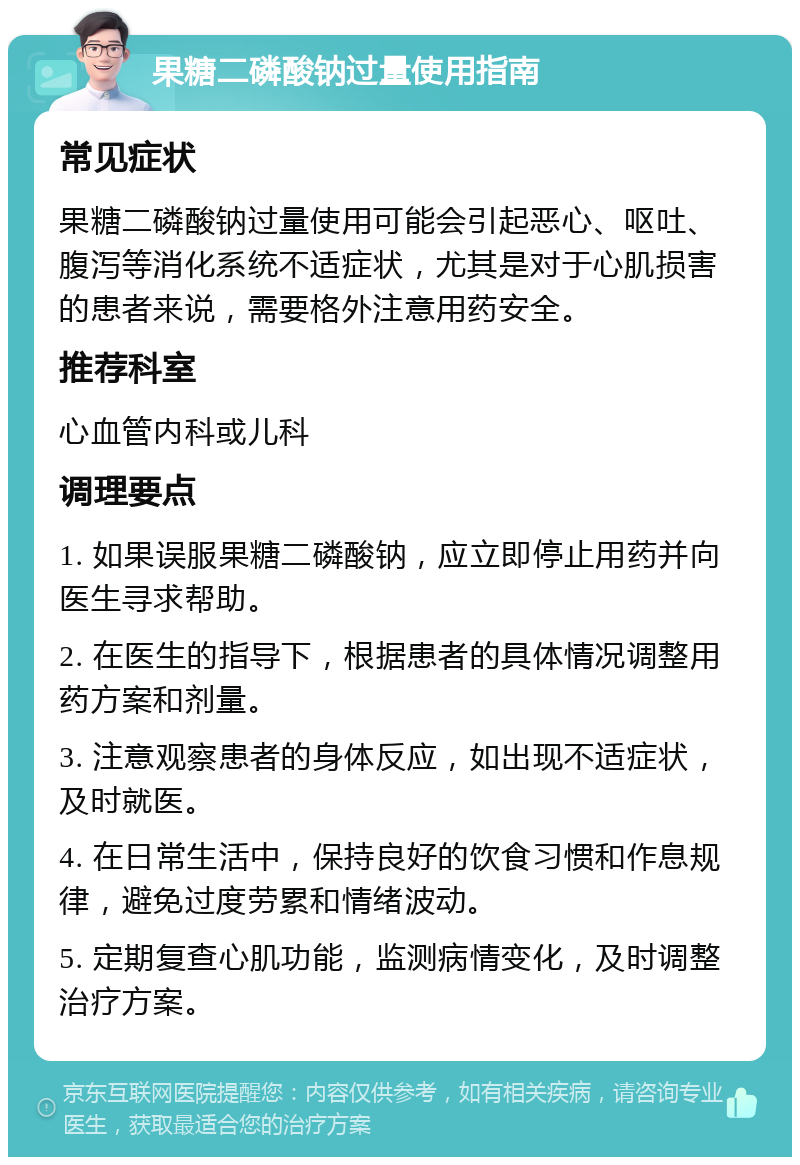 果糖二磷酸钠过量使用指南 常见症状 果糖二磷酸钠过量使用可能会引起恶心、呕吐、腹泻等消化系统不适症状，尤其是对于心肌损害的患者来说，需要格外注意用药安全。 推荐科室 心血管内科或儿科 调理要点 1. 如果误服果糖二磷酸钠，应立即停止用药并向医生寻求帮助。 2. 在医生的指导下，根据患者的具体情况调整用药方案和剂量。 3. 注意观察患者的身体反应，如出现不适症状，及时就医。 4. 在日常生活中，保持良好的饮食习惯和作息规律，避免过度劳累和情绪波动。 5. 定期复查心肌功能，监测病情变化，及时调整治疗方案。