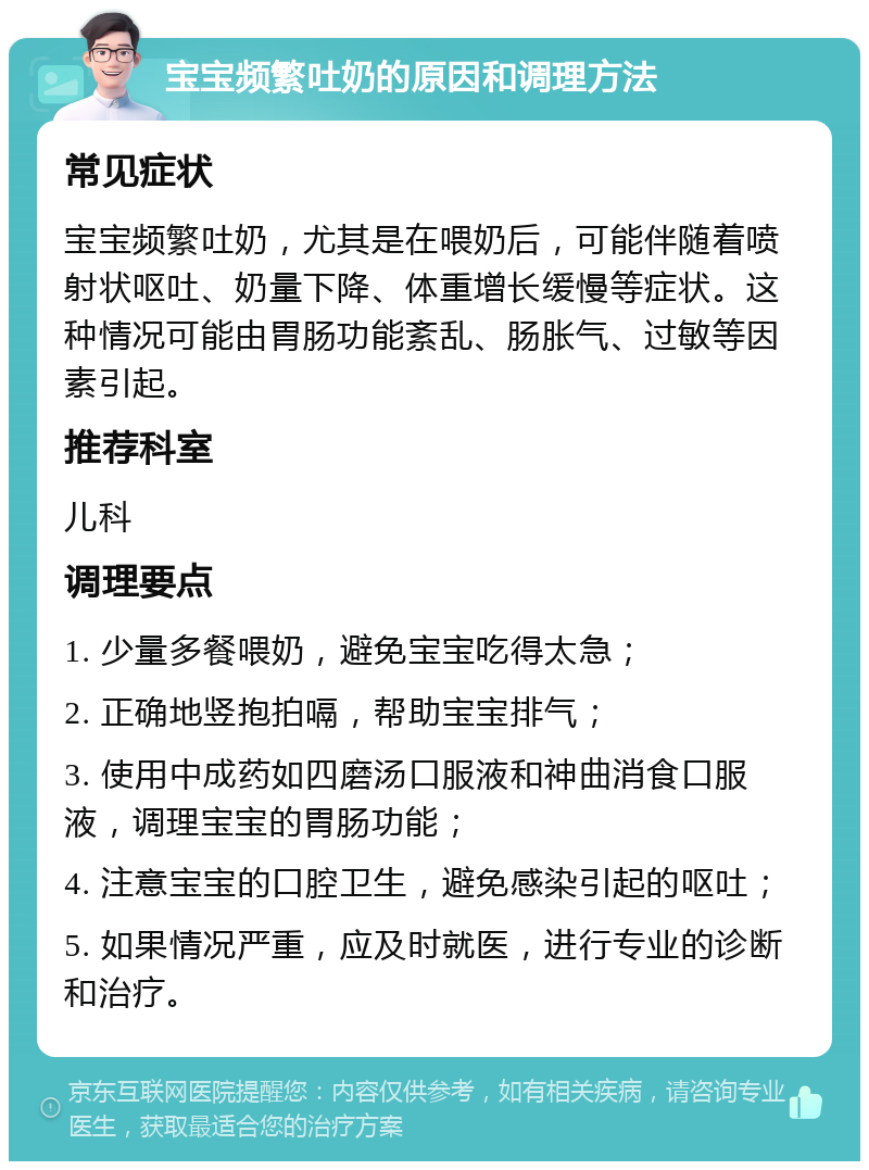 宝宝频繁吐奶的原因和调理方法 常见症状 宝宝频繁吐奶，尤其是在喂奶后，可能伴随着喷射状呕吐、奶量下降、体重增长缓慢等症状。这种情况可能由胃肠功能紊乱、肠胀气、过敏等因素引起。 推荐科室 儿科 调理要点 1. 少量多餐喂奶，避免宝宝吃得太急； 2. 正确地竖抱拍嗝，帮助宝宝排气； 3. 使用中成药如四磨汤口服液和神曲消食口服液，调理宝宝的胃肠功能； 4. 注意宝宝的口腔卫生，避免感染引起的呕吐； 5. 如果情况严重，应及时就医，进行专业的诊断和治疗。