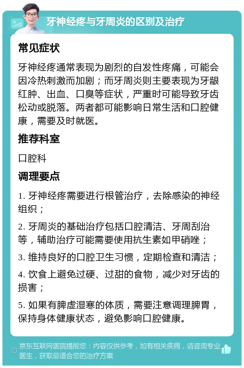 牙神经疼与牙周炎的区别及治疗 常见症状 牙神经疼通常表现为剧烈的自发性疼痛，可能会因冷热刺激而加剧；而牙周炎则主要表现为牙龈红肿、出血、口臭等症状，严重时可能导致牙齿松动或脱落。两者都可能影响日常生活和口腔健康，需要及时就医。 推荐科室 口腔科 调理要点 1. 牙神经疼需要进行根管治疗，去除感染的神经组织； 2. 牙周炎的基础治疗包括口腔清洁、牙周刮治等，辅助治疗可能需要使用抗生素如甲硝唑； 3. 维持良好的口腔卫生习惯，定期检查和清洁； 4. 饮食上避免过硬、过甜的食物，减少对牙齿的损害； 5. 如果有脾虚湿寒的体质，需要注意调理脾胃，保持身体健康状态，避免影响口腔健康。