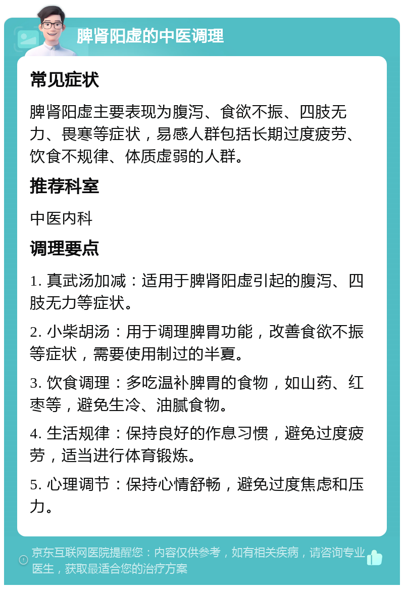 脾肾阳虚的中医调理 常见症状 脾肾阳虚主要表现为腹泻、食欲不振、四肢无力、畏寒等症状，易感人群包括长期过度疲劳、饮食不规律、体质虚弱的人群。 推荐科室 中医内科 调理要点 1. 真武汤加减：适用于脾肾阳虚引起的腹泻、四肢无力等症状。 2. 小柴胡汤：用于调理脾胃功能，改善食欲不振等症状，需要使用制过的半夏。 3. 饮食调理：多吃温补脾胃的食物，如山药、红枣等，避免生冷、油腻食物。 4. 生活规律：保持良好的作息习惯，避免过度疲劳，适当进行体育锻炼。 5. 心理调节：保持心情舒畅，避免过度焦虑和压力。