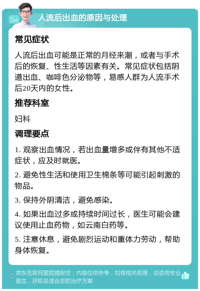 人流后出血的原因与处理 常见症状 人流后出血可能是正常的月经来潮，或者与手术后的恢复、性生活等因素有关。常见症状包括阴道出血、咖啡色分泌物等，易感人群为人流手术后20天内的女性。 推荐科室 妇科 调理要点 1. 观察出血情况，若出血量增多或伴有其他不适症状，应及时就医。 2. 避免性生活和使用卫生棉条等可能引起刺激的物品。 3. 保持外阴清洁，避免感染。 4. 如果出血过多或持续时间过长，医生可能会建议使用止血药物，如云南白药等。 5. 注意休息，避免剧烈运动和重体力劳动，帮助身体恢复。