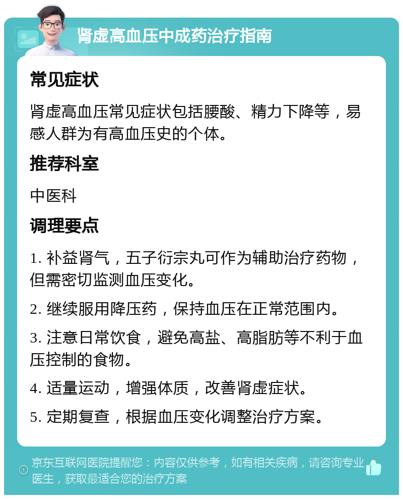 肾虚高血压中成药治疗指南 常见症状 肾虚高血压常见症状包括腰酸、精力下降等，易感人群为有高血压史的个体。 推荐科室 中医科 调理要点 1. 补益肾气，五子衍宗丸可作为辅助治疗药物，但需密切监测血压变化。 2. 继续服用降压药，保持血压在正常范围内。 3. 注意日常饮食，避免高盐、高脂肪等不利于血压控制的食物。 4. 适量运动，增强体质，改善肾虚症状。 5. 定期复查，根据血压变化调整治疗方案。