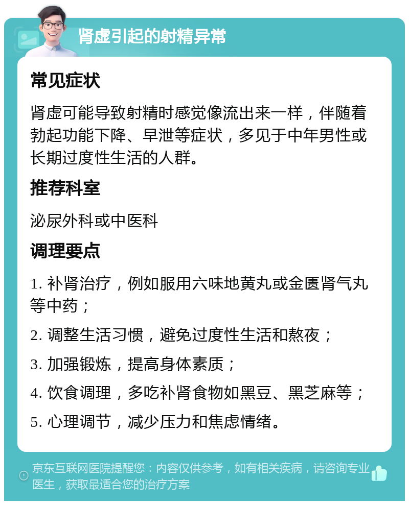 肾虚引起的射精异常 常见症状 肾虚可能导致射精时感觉像流出来一样，伴随着勃起功能下降、早泄等症状，多见于中年男性或长期过度性生活的人群。 推荐科室 泌尿外科或中医科 调理要点 1. 补肾治疗，例如服用六味地黄丸或金匮肾气丸等中药； 2. 调整生活习惯，避免过度性生活和熬夜； 3. 加强锻炼，提高身体素质； 4. 饮食调理，多吃补肾食物如黑豆、黑芝麻等； 5. 心理调节，减少压力和焦虑情绪。