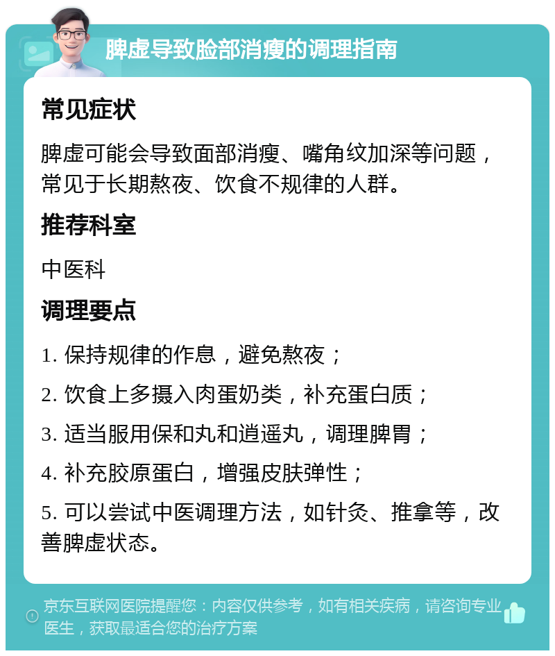 脾虚导致脸部消瘦的调理指南 常见症状 脾虚可能会导致面部消瘦、嘴角纹加深等问题，常见于长期熬夜、饮食不规律的人群。 推荐科室 中医科 调理要点 1. 保持规律的作息，避免熬夜； 2. 饮食上多摄入肉蛋奶类，补充蛋白质； 3. 适当服用保和丸和逍遥丸，调理脾胃； 4. 补充胶原蛋白，增强皮肤弹性； 5. 可以尝试中医调理方法，如针灸、推拿等，改善脾虚状态。