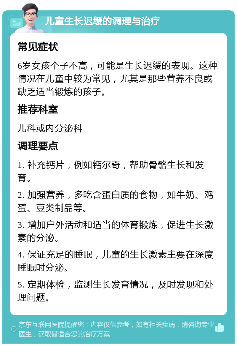 儿童生长迟缓的调理与治疗 常见症状 6岁女孩个子不高，可能是生长迟缓的表现。这种情况在儿童中较为常见，尤其是那些营养不良或缺乏适当锻炼的孩子。 推荐科室 儿科或内分泌科 调理要点 1. 补充钙片，例如钙尔奇，帮助骨骼生长和发育。 2. 加强营养，多吃含蛋白质的食物，如牛奶、鸡蛋、豆类制品等。 3. 增加户外活动和适当的体育锻炼，促进生长激素的分泌。 4. 保证充足的睡眠，儿童的生长激素主要在深度睡眠时分泌。 5. 定期体检，监测生长发育情况，及时发现和处理问题。