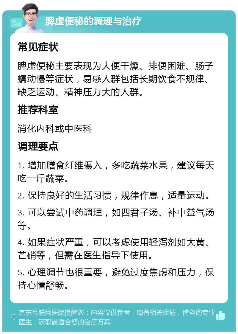 脾虚便秘的调理与治疗 常见症状 脾虚便秘主要表现为大便干燥、排便困难、肠子蠕动慢等症状，易感人群包括长期饮食不规律、缺乏运动、精神压力大的人群。 推荐科室 消化内科或中医科 调理要点 1. 增加膳食纤维摄入，多吃蔬菜水果，建议每天吃一斤蔬菜。 2. 保持良好的生活习惯，规律作息，适量运动。 3. 可以尝试中药调理，如四君子汤、补中益气汤等。 4. 如果症状严重，可以考虑使用轻泻剂如大黄、芒硝等，但需在医生指导下使用。 5. 心理调节也很重要，避免过度焦虑和压力，保持心情舒畅。