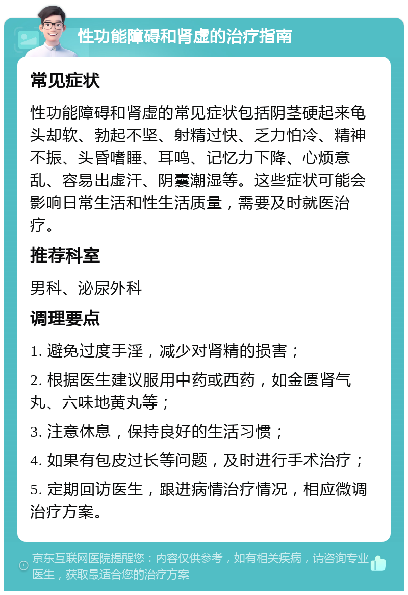 性功能障碍和肾虚的治疗指南 常见症状 性功能障碍和肾虚的常见症状包括阴茎硬起来龟头却软、勃起不坚、射精过快、乏力怕冷、精神不振、头昏嗜睡、耳鸣、记忆力下降、心烦意乱、容易出虚汗、阴囊潮湿等。这些症状可能会影响日常生活和性生活质量，需要及时就医治疗。 推荐科室 男科、泌尿外科 调理要点 1. 避免过度手淫，减少对肾精的损害； 2. 根据医生建议服用中药或西药，如金匮肾气丸、六味地黄丸等； 3. 注意休息，保持良好的生活习惯； 4. 如果有包皮过长等问题，及时进行手术治疗； 5. 定期回访医生，跟进病情治疗情况，相应微调治疗方案。