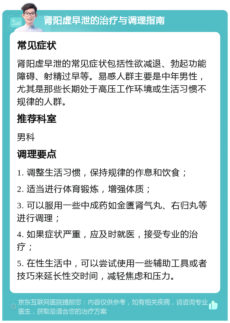 肾阳虚早泄的治疗与调理指南 常见症状 肾阳虚早泄的常见症状包括性欲减退、勃起功能障碍、射精过早等。易感人群主要是中年男性，尤其是那些长期处于高压工作环境或生活习惯不规律的人群。 推荐科室 男科 调理要点 1. 调整生活习惯，保持规律的作息和饮食； 2. 适当进行体育锻炼，增强体质； 3. 可以服用一些中成药如金匮肾气丸、右归丸等进行调理； 4. 如果症状严重，应及时就医，接受专业的治疗； 5. 在性生活中，可以尝试使用一些辅助工具或者技巧来延长性交时间，减轻焦虑和压力。