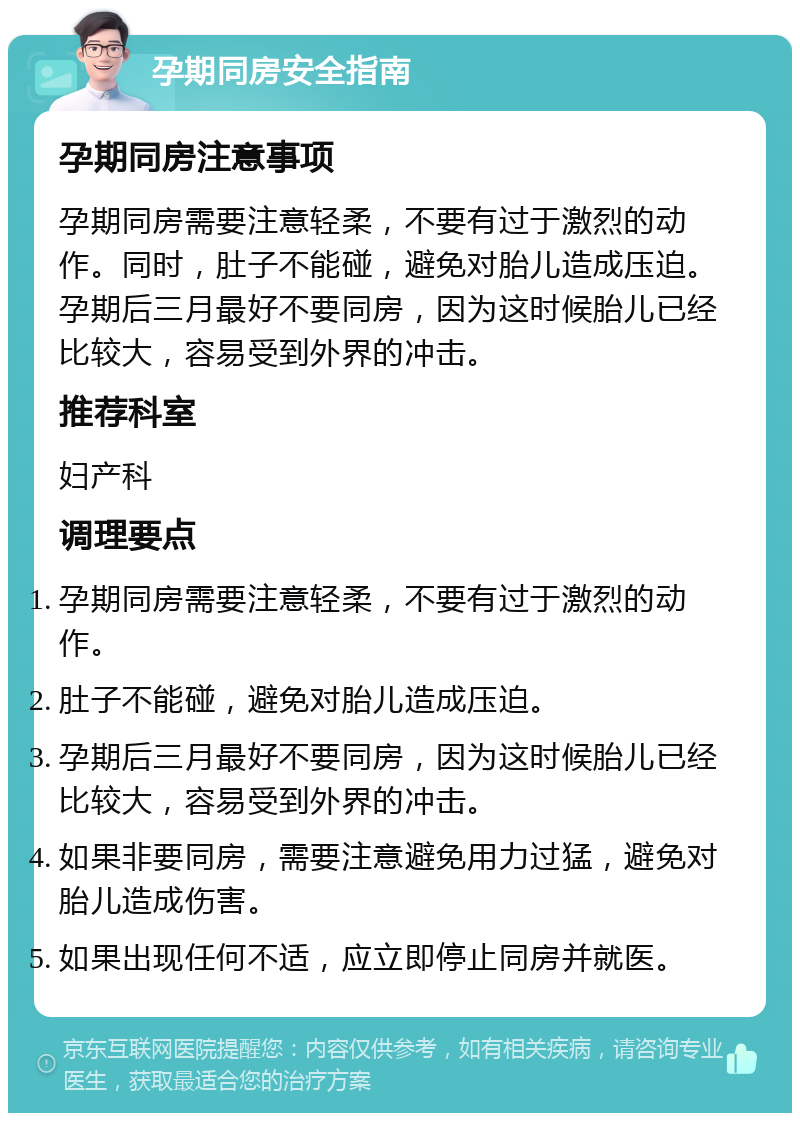 孕期同房安全指南 孕期同房注意事项 孕期同房需要注意轻柔，不要有过于激烈的动作。同时，肚子不能碰，避免对胎儿造成压迫。孕期后三月最好不要同房，因为这时候胎儿已经比较大，容易受到外界的冲击。 推荐科室 妇产科 调理要点 孕期同房需要注意轻柔，不要有过于激烈的动作。 肚子不能碰，避免对胎儿造成压迫。 孕期后三月最好不要同房，因为这时候胎儿已经比较大，容易受到外界的冲击。 如果非要同房，需要注意避免用力过猛，避免对胎儿造成伤害。 如果出现任何不适，应立即停止同房并就医。