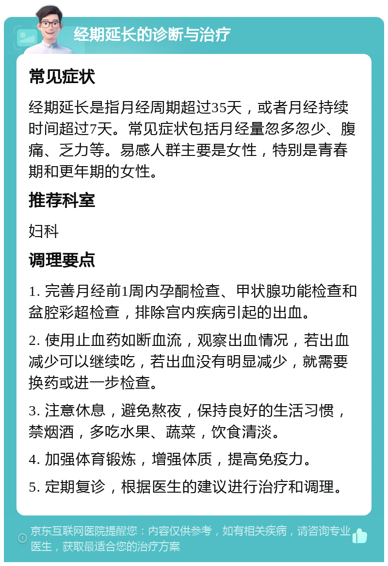 经期延长的诊断与治疗 常见症状 经期延长是指月经周期超过35天，或者月经持续时间超过7天。常见症状包括月经量忽多忽少、腹痛、乏力等。易感人群主要是女性，特别是青春期和更年期的女性。 推荐科室 妇科 调理要点 1. 完善月经前1周内孕酮检查、甲状腺功能检查和盆腔彩超检查，排除宫内疾病引起的出血。 2. 使用止血药如断血流，观察出血情况，若出血减少可以继续吃，若出血没有明显减少，就需要换药或进一步检查。 3. 注意休息，避免熬夜，保持良好的生活习惯，禁烟酒，多吃水果、蔬菜，饮食清淡。 4. 加强体育锻炼，增强体质，提高免疫力。 5. 定期复诊，根据医生的建议进行治疗和调理。