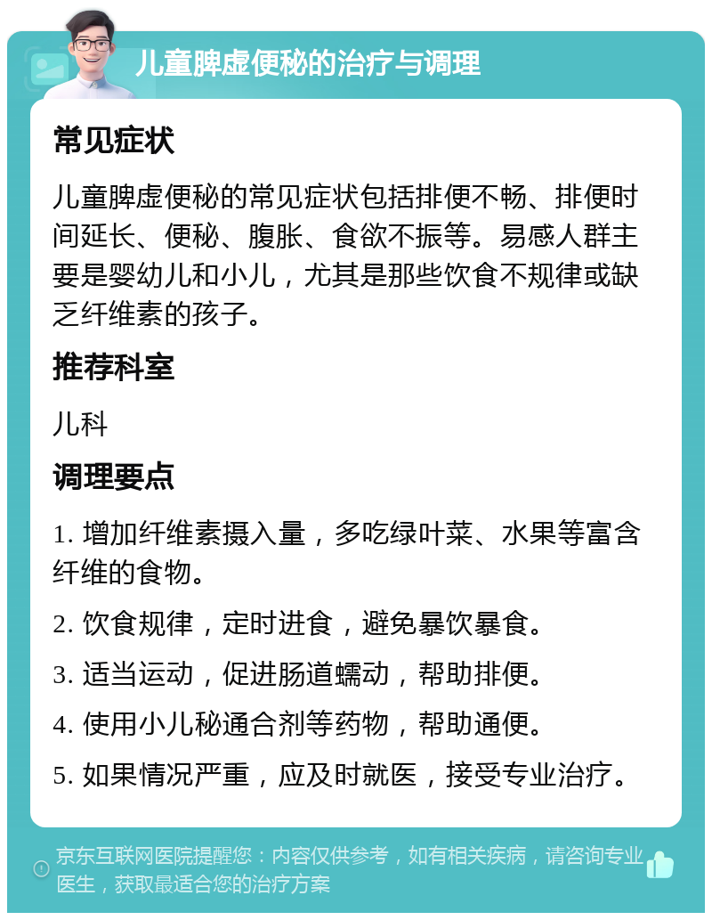 儿童脾虚便秘的治疗与调理 常见症状 儿童脾虚便秘的常见症状包括排便不畅、排便时间延长、便秘、腹胀、食欲不振等。易感人群主要是婴幼儿和小儿，尤其是那些饮食不规律或缺乏纤维素的孩子。 推荐科室 儿科 调理要点 1. 增加纤维素摄入量，多吃绿叶菜、水果等富含纤维的食物。 2. 饮食规律，定时进食，避免暴饮暴食。 3. 适当运动，促进肠道蠕动，帮助排便。 4. 使用小儿秘通合剂等药物，帮助通便。 5. 如果情况严重，应及时就医，接受专业治疗。