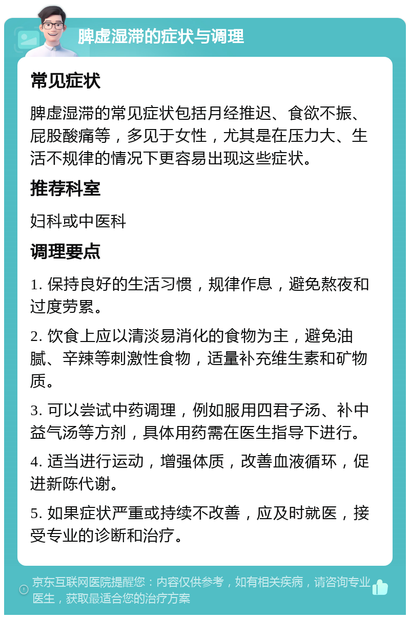 脾虚湿滞的症状与调理 常见症状 脾虚湿滞的常见症状包括月经推迟、食欲不振、屁股酸痛等，多见于女性，尤其是在压力大、生活不规律的情况下更容易出现这些症状。 推荐科室 妇科或中医科 调理要点 1. 保持良好的生活习惯，规律作息，避免熬夜和过度劳累。 2. 饮食上应以清淡易消化的食物为主，避免油腻、辛辣等刺激性食物，适量补充维生素和矿物质。 3. 可以尝试中药调理，例如服用四君子汤、补中益气汤等方剂，具体用药需在医生指导下进行。 4. 适当进行运动，增强体质，改善血液循环，促进新陈代谢。 5. 如果症状严重或持续不改善，应及时就医，接受专业的诊断和治疗。