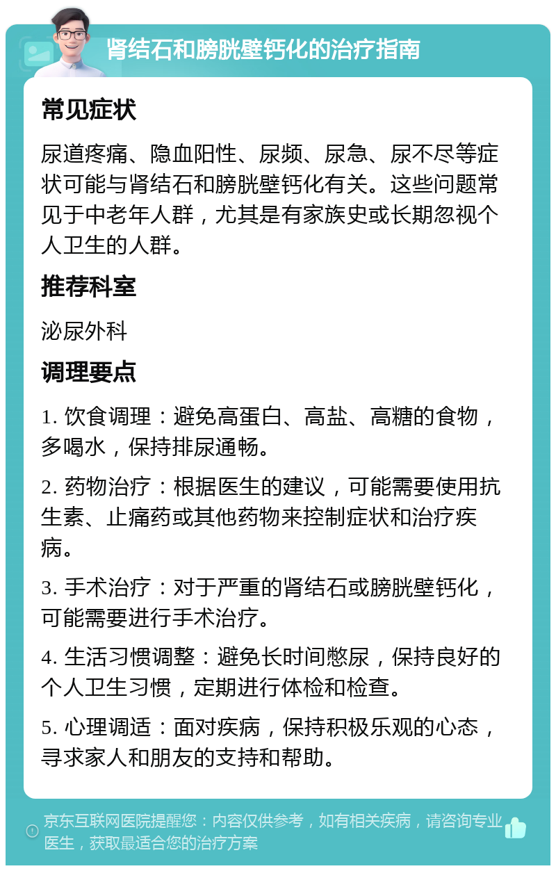 肾结石和膀胱壁钙化的治疗指南 常见症状 尿道疼痛、隐血阳性、尿频、尿急、尿不尽等症状可能与肾结石和膀胱壁钙化有关。这些问题常见于中老年人群，尤其是有家族史或长期忽视个人卫生的人群。 推荐科室 泌尿外科 调理要点 1. 饮食调理：避免高蛋白、高盐、高糖的食物，多喝水，保持排尿通畅。 2. 药物治疗：根据医生的建议，可能需要使用抗生素、止痛药或其他药物来控制症状和治疗疾病。 3. 手术治疗：对于严重的肾结石或膀胱壁钙化，可能需要进行手术治疗。 4. 生活习惯调整：避免长时间憋尿，保持良好的个人卫生习惯，定期进行体检和检查。 5. 心理调适：面对疾病，保持积极乐观的心态，寻求家人和朋友的支持和帮助。