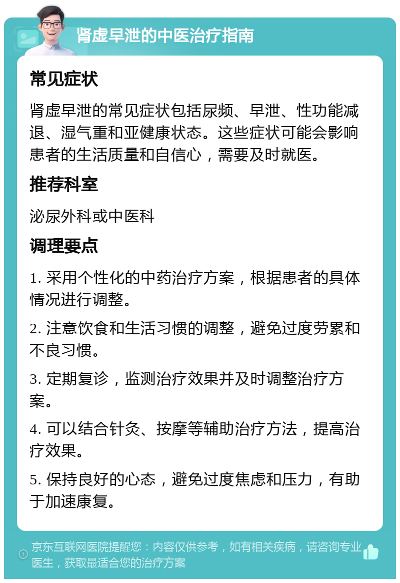 肾虚早泄的中医治疗指南 常见症状 肾虚早泄的常见症状包括尿频、早泄、性功能减退、湿气重和亚健康状态。这些症状可能会影响患者的生活质量和自信心，需要及时就医。 推荐科室 泌尿外科或中医科 调理要点 1. 采用个性化的中药治疗方案，根据患者的具体情况进行调整。 2. 注意饮食和生活习惯的调整，避免过度劳累和不良习惯。 3. 定期复诊，监测治疗效果并及时调整治疗方案。 4. 可以结合针灸、按摩等辅助治疗方法，提高治疗效果。 5. 保持良好的心态，避免过度焦虑和压力，有助于加速康复。