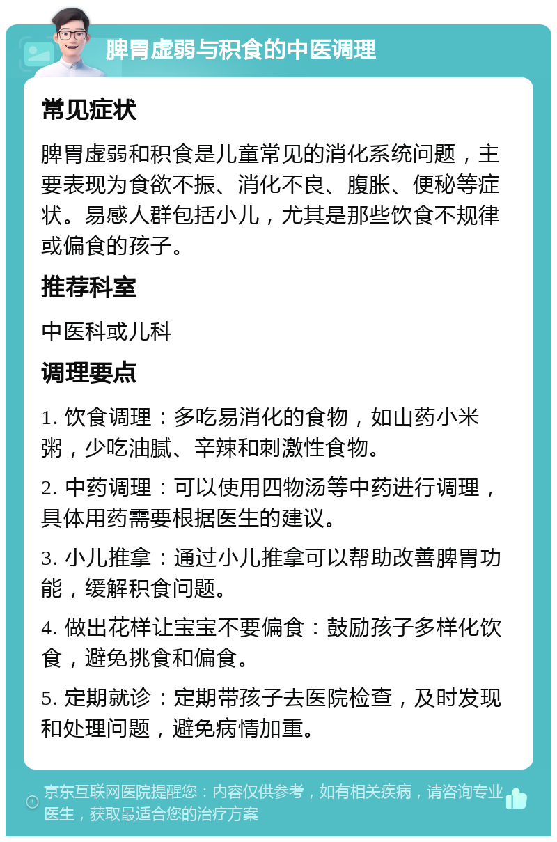 脾胃虚弱与积食的中医调理 常见症状 脾胃虚弱和积食是儿童常见的消化系统问题，主要表现为食欲不振、消化不良、腹胀、便秘等症状。易感人群包括小儿，尤其是那些饮食不规律或偏食的孩子。 推荐科室 中医科或儿科 调理要点 1. 饮食调理：多吃易消化的食物，如山药小米粥，少吃油腻、辛辣和刺激性食物。 2. 中药调理：可以使用四物汤等中药进行调理，具体用药需要根据医生的建议。 3. 小儿推拿：通过小儿推拿可以帮助改善脾胃功能，缓解积食问题。 4. 做出花样让宝宝不要偏食：鼓励孩子多样化饮食，避免挑食和偏食。 5. 定期就诊：定期带孩子去医院检查，及时发现和处理问题，避免病情加重。