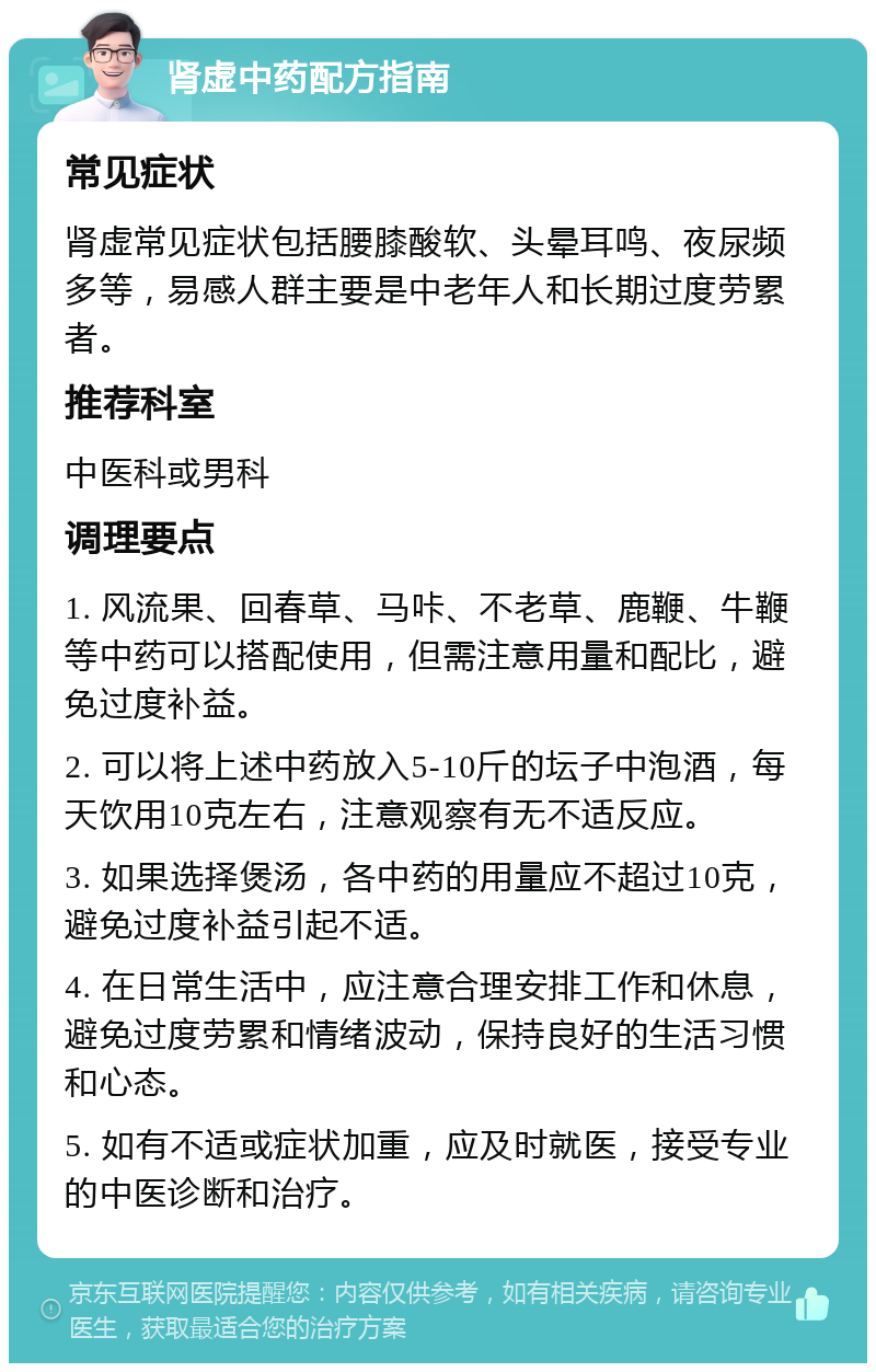 肾虚中药配方指南 常见症状 肾虚常见症状包括腰膝酸软、头晕耳鸣、夜尿频多等，易感人群主要是中老年人和长期过度劳累者。 推荐科室 中医科或男科 调理要点 1. 风流果、回春草、马咔、不老草、鹿鞭、牛鞭等中药可以搭配使用，但需注意用量和配比，避免过度补益。 2. 可以将上述中药放入5-10斤的坛子中泡酒，每天饮用10克左右，注意观察有无不适反应。 3. 如果选择煲汤，各中药的用量应不超过10克，避免过度补益引起不适。 4. 在日常生活中，应注意合理安排工作和休息，避免过度劳累和情绪波动，保持良好的生活习惯和心态。 5. 如有不适或症状加重，应及时就医，接受专业的中医诊断和治疗。