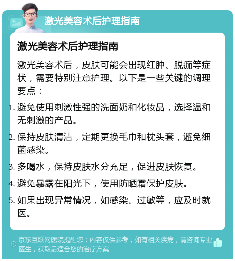 激光美容术后护理指南 激光美容术后护理指南 激光美容术后，皮肤可能会出现红肿、脱痂等症状，需要特别注意护理。以下是一些关键的调理要点： 避免使用刺激性强的洗面奶和化妆品，选择温和无刺激的产品。 保持皮肤清洁，定期更换毛巾和枕头套，避免细菌感染。 多喝水，保持皮肤水分充足，促进皮肤恢复。 避免暴露在阳光下，使用防晒霜保护皮肤。 如果出现异常情况，如感染、过敏等，应及时就医。