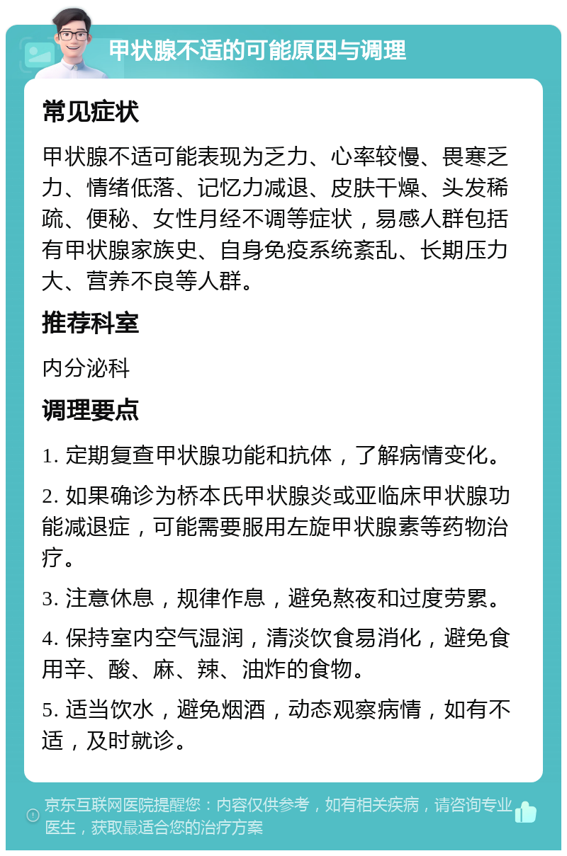 甲状腺不适的可能原因与调理 常见症状 甲状腺不适可能表现为乏力、心率较慢、畏寒乏力、情绪低落、记忆力减退、皮肤干燥、头发稀疏、便秘、女性月经不调等症状，易感人群包括有甲状腺家族史、自身免疫系统紊乱、长期压力大、营养不良等人群。 推荐科室 内分泌科 调理要点 1. 定期复查甲状腺功能和抗体，了解病情变化。 2. 如果确诊为桥本氏甲状腺炎或亚临床甲状腺功能减退症，可能需要服用左旋甲状腺素等药物治疗。 3. 注意休息，规律作息，避免熬夜和过度劳累。 4. 保持室内空气湿润，清淡饮食易消化，避免食用辛、酸、麻、辣、油炸的食物。 5. 适当饮水，避免烟酒，动态观察病情，如有不适，及时就诊。